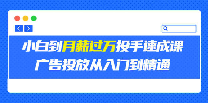 外面卖3499的小白到月薪过万投手速成课,广告投放从入门到精通(第二期)-资源基地
